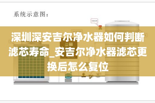 深圳深安吉尔净水器如何判断滤芯寿命_安吉尔净水器滤芯更换后怎么复位