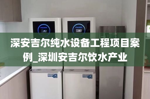 深安吉尔纯水设备工程项目案例_深圳安吉尔饮水产业