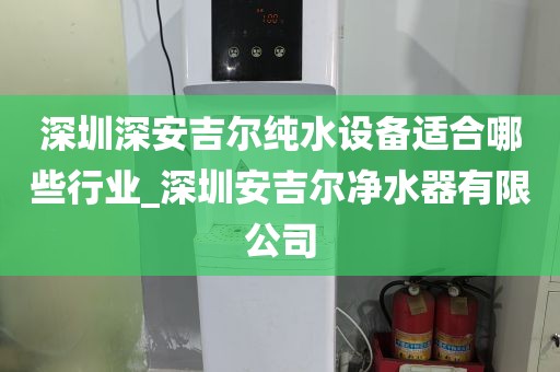 深圳深安吉尔纯水设备适合哪些行业_深圳安吉尔净水器有限公司