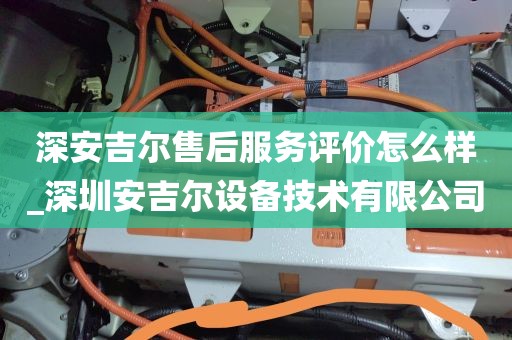 深安吉尔售后服务评价怎么样_深圳安吉尔设备技术有限公司