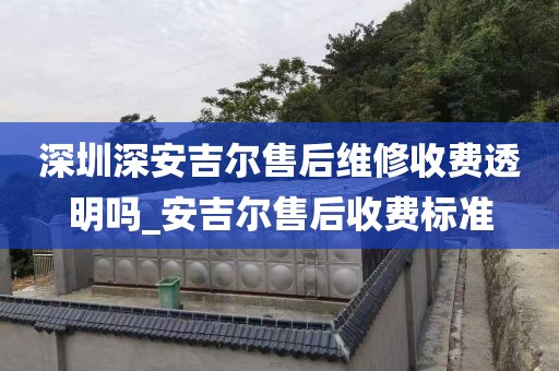深圳深安吉尔售后维修收费透明吗_安吉尔售后收费标准