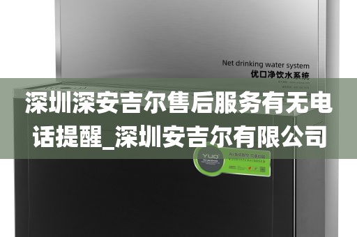 深圳深安吉尔售后服务有无电话提醒_深圳安吉尔有限公司