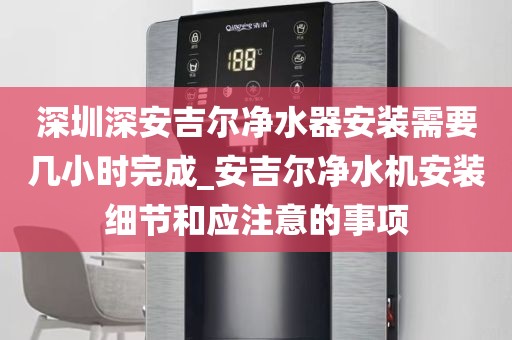深圳深安吉尔净水器安装需要几小时完成_安吉尔净水机安装细节和应注意的事项