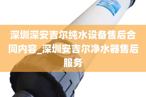 深圳深安吉尔纯水设备售后合同内容_深圳安吉尔净水器售后服务