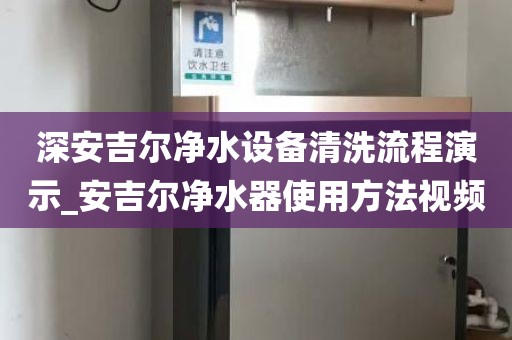 深安吉尔净水设备清洗流程演示_安吉尔净水器使用方法视频