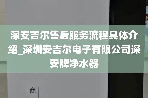 深安吉尔售后服务流程具体介绍_深圳安吉尔电子有限公司深安牌净水器