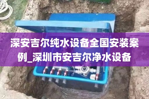 深安吉尔纯水设备全国安装案例_深圳市安吉尔净水设备