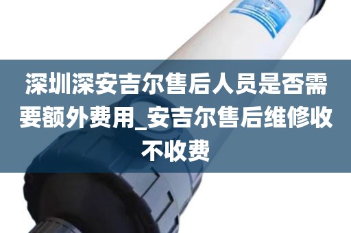 深圳深安吉尔售后人员是否需要额外费用_安吉尔售后维修收不收费