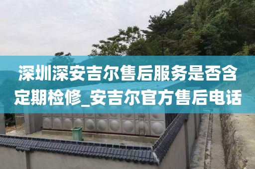 深圳深安吉尔售后服务是否含定期检修_安吉尔官方售后电话