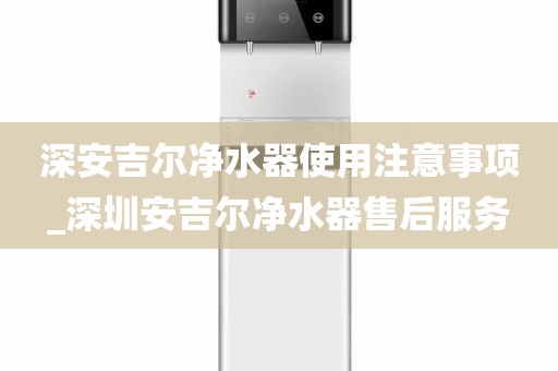 深安吉尔净水器使用注意事项_深圳安吉尔净水器售后服务