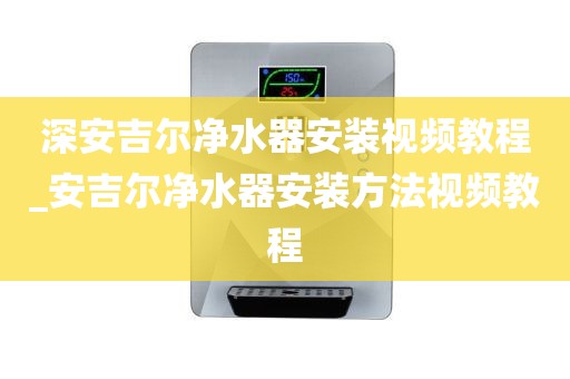 深安吉尔净水器安装视频教程_安吉尔净水器安装方法视频教程