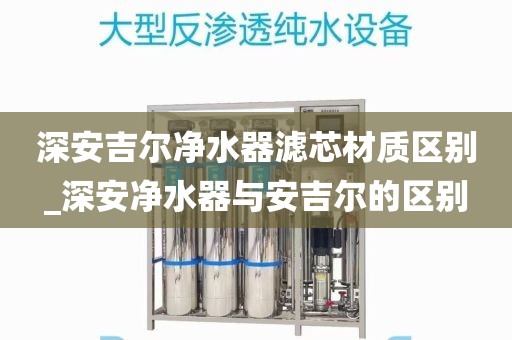 深安吉尔净水器滤芯材质区别_深安净水器与安吉尔的区别