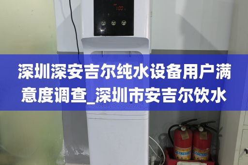 深圳深安吉尔纯水设备用户满意度调查_深圳市安吉尔饮水