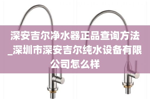 深安吉尔净水器正品查询方法_深圳市深安吉尔纯水设备有限公司怎么样