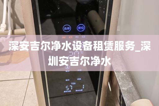 深安吉尔净水设备租赁服务_深圳安吉尔净水