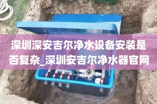 深圳深安吉尔净水设备安装是否复杂_深圳安吉尔净水器官网