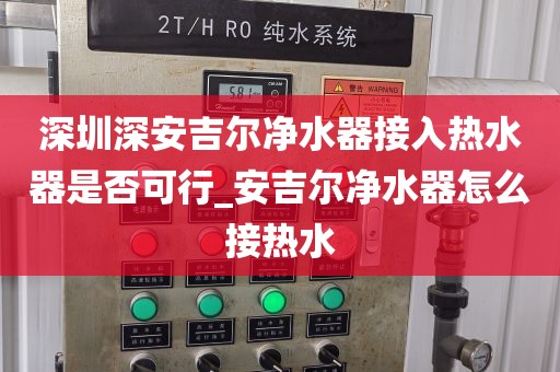 深圳深安吉尔净水器接入热水器是否可行_安吉尔净水器怎么接热水