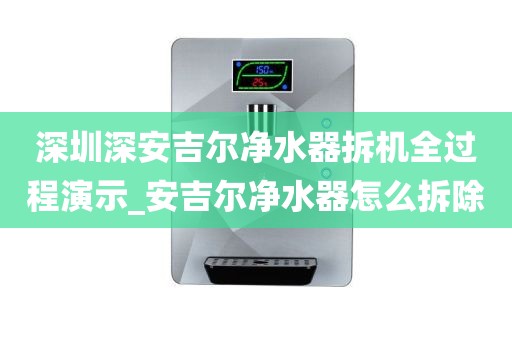 深圳深安吉尔净水器拆机全过程演示_安吉尔净水器怎么拆除