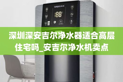 深圳深安吉尔净水器适合高层住宅吗_安吉尔净水机卖点