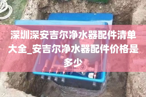 深圳深安吉尔净水器配件清单大全_安吉尔净水器配件价格是多少