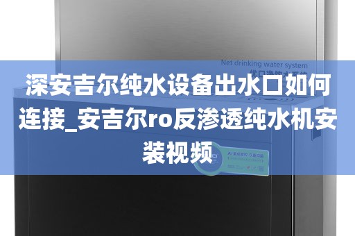深安吉尔纯水设备出水口如何连接_安吉尔ro反渗透纯水机安装视频