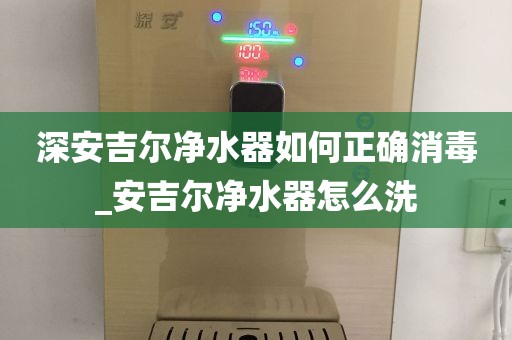 深安吉尔净水器如何正确消毒_安吉尔净水器怎么洗